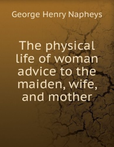 [PDF] The Physical Life of Woman: Advice to the Maiden, Wife and Mother George H (george Henry) Napheys