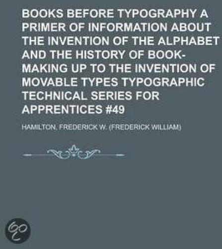 {PDF} Books Before Typography: A Primer of Information About the Invention of the Alphabet and the History of Book-Making up to the Invention of Movable Types Hamilton, Frederick William