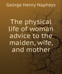 {pdf} The Physical Life of Woman: Advice to the Maiden, Wife and Mother George H. (george Henry) Napheys